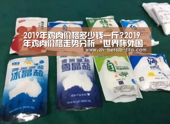 2019年鸡肉价格多少钱一斤?2019年鸡肉价格走势分析‘世界杯外围买球’(图3) 世界杯投注