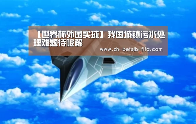 【世界杯外围买球】我国城镇污水处理难题待破解(图1) 世界杯投注