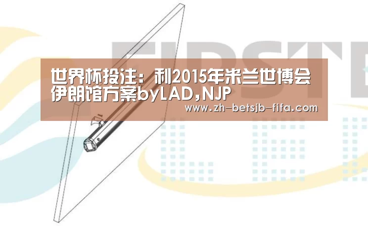 世界杯投注:利2015年米兰世博会伊朗馆方案byLAD,NJP(图2) 世界杯外围买球